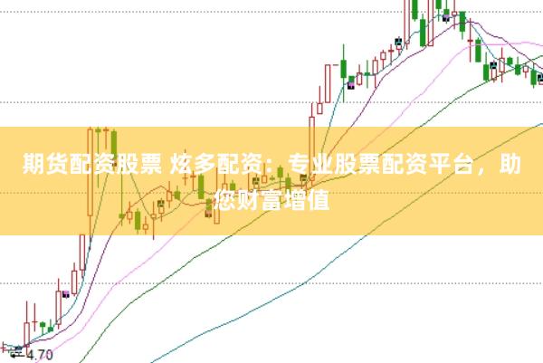 期货配资股票 炫多配资：专业股票配资平台，助您财富增值