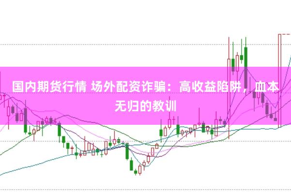 国内期货行情 场外配资诈骗：高收益陷阱，血本无归的教训