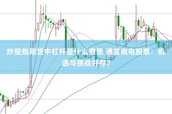 炒股指期货中杠杆是什么意思 通富微电股票：机遇与挑战并存？