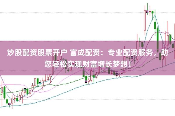 炒股配资股票开户 富成配资：专业配资服务，助您轻松实现财富增长梦想！