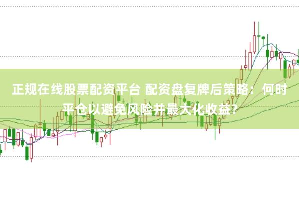 正规在线股票配资平台 配资盘复牌后策略：何时平仓以避免风险并最大化收益？