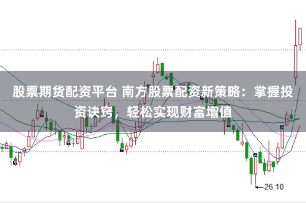 股票期货配资平台 南方股票配资新策略：掌握投资诀窍，轻松实现财富增值