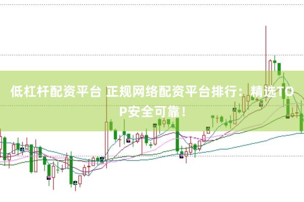 低杠杆配资平台 正规网络配资平台排行：精选TOP安全可靠！