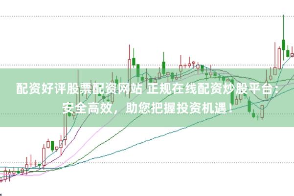 配资好评股票配资网站 正规在线配资炒股平台：安全高效，助您把握投资机遇！