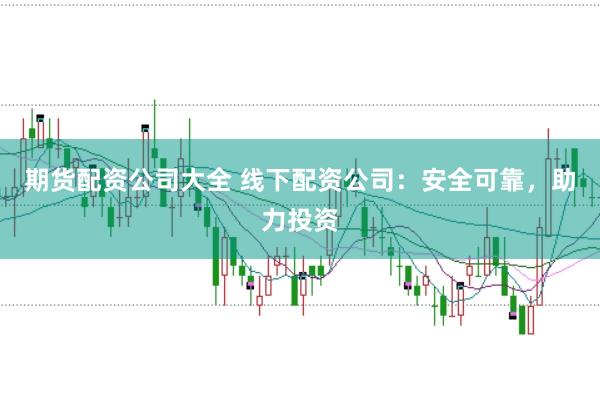 期货配资公司大全 线下配资公司：安全可靠，助力投资