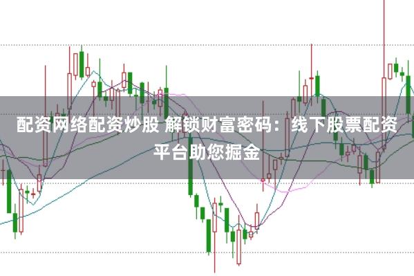 配资网络配资炒股 解锁财富密码：线下股票配资平台助您掘金