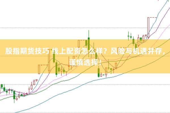 股指期货技巧 线上配资怎么样？风险与机遇并存，谨慎选择！