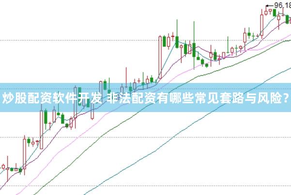 炒股配资软件开发 非法配资有哪些常见套路与风险？