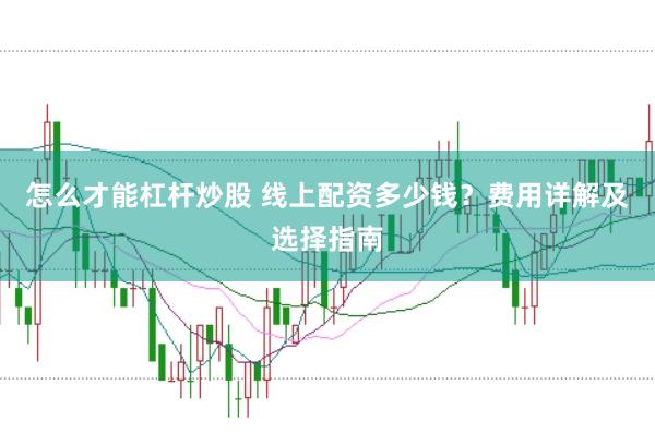 怎么才能杠杆炒股 线上配资多少钱？费用详解及选择指南