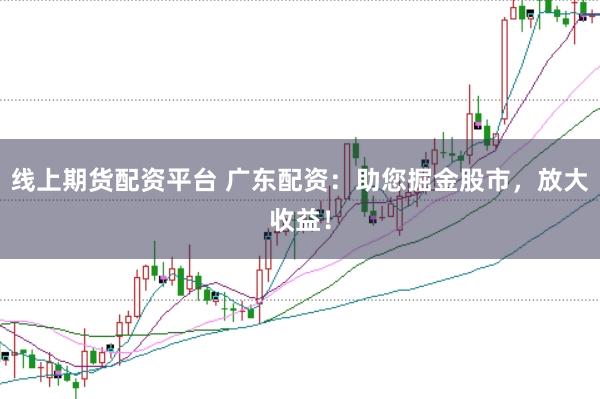 线上期货配资平台 广东配资：助您掘金股市，放大收益！