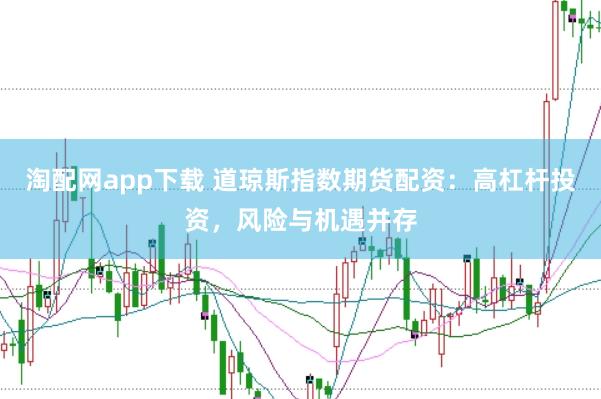 淘配网app下载 道琼斯指数期货配资：高杠杆投资，风险与机遇并存