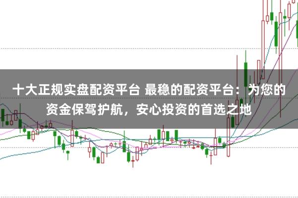 十大正规实盘配资平台 最稳的配资平台：为您的资金保驾护航，安心投资的首选之地
