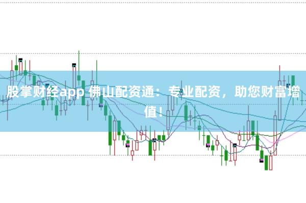 股掌财经app 佛山配资通：专业配资，助您财富增值！