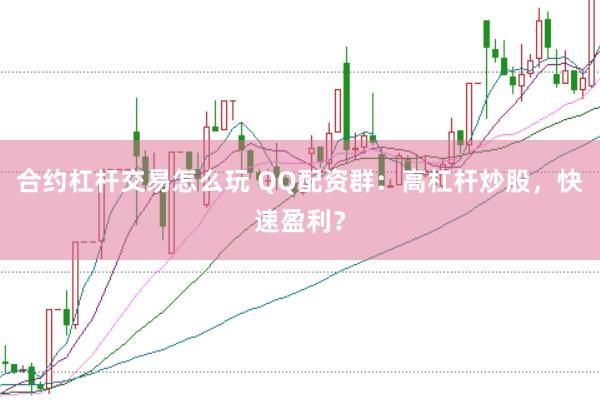 合约杠杆交易怎么玩 QQ配资群：高杠杆炒股，快速盈利？