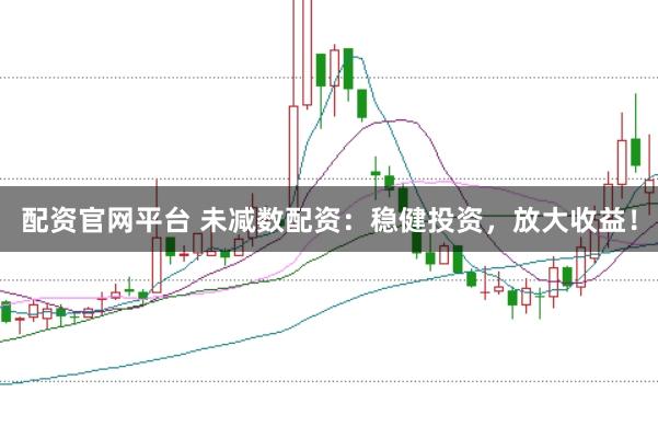 配资官网平台 未减数配资：稳健投资，放大收益！