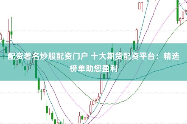配资著名炒股配资门户 十大期货配资平台：精选榜单助您盈利