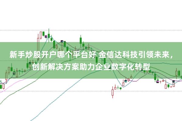 新手炒股开户哪个平台好 金信达科技引领未来，创新解决方案助力企业数字化转型