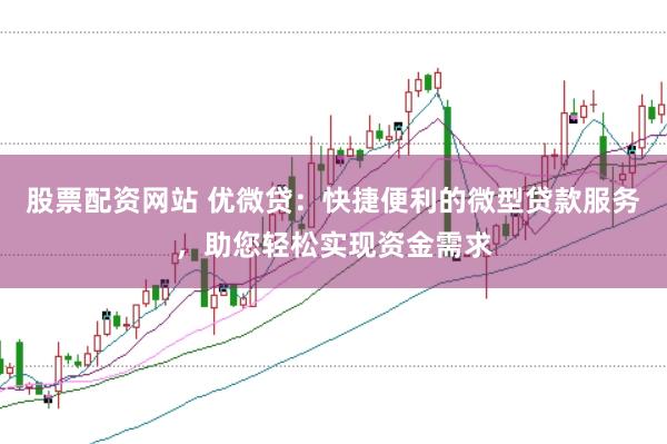 股票配资网站 优微贷：快捷便利的微型贷款服务，助您轻松实现资金需求
