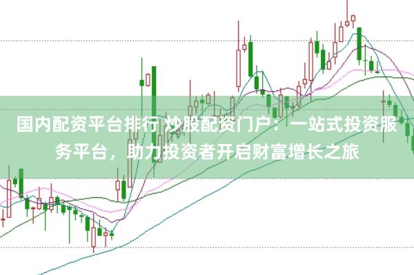 国内配资平台排行 炒股配资门户：一站式投资服务平台，助力投资者开启财富增长之旅