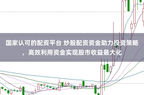 国家认可的配资平台 炒股配资资金助力投资策略，高效利用资金实现股市收益最大化