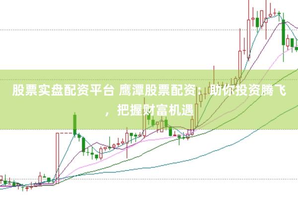 股票实盘配资平台 鹰潭股票配资：助你投资腾飞，把握财富机遇