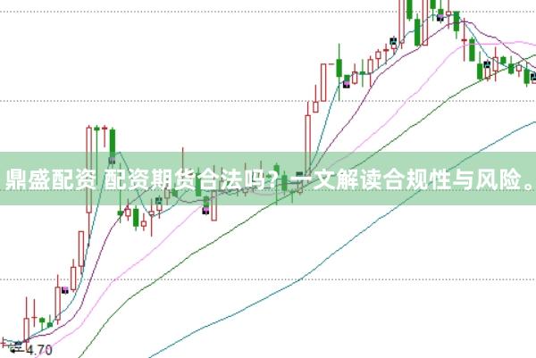 鼎盛配资 配资期货合法吗？一文解读合规性与风险。