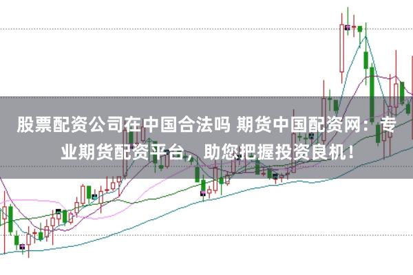 股票配资公司在中国合法吗 期货中国配资网：专业期货配资平台，助您把握投资良机！