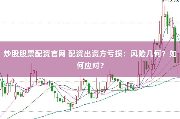 炒股股票配资官网 配资出资方亏损：风险几何？如何应对？