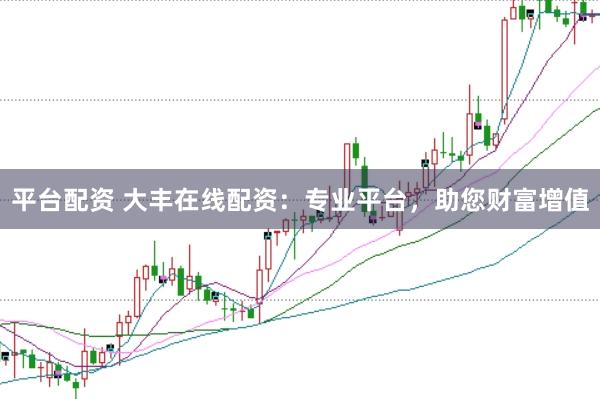 平台配资 大丰在线配资：专业平台，助您财富增值