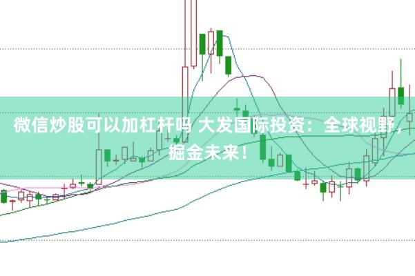 微信炒股可以加杠杆吗 大发国际投资：全球视野，掘金未来！