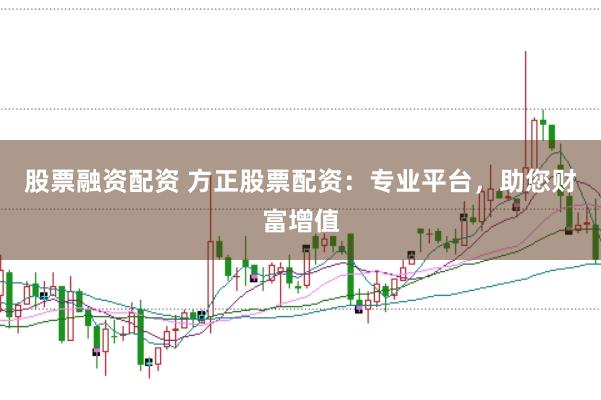 股票融资配资 方正股票配资：专业平台，助您财富增值