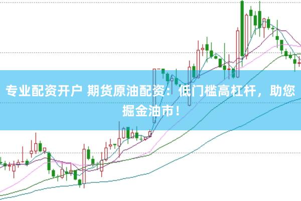 专业配资开户 期货原油配资：低门槛高杠杆，助您掘金油市！