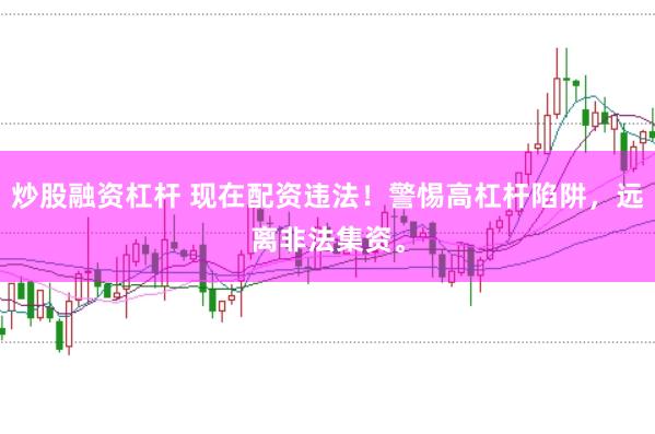 炒股融资杠杆 现在配资违法！警惕高杠杆陷阱，远离非法集资。