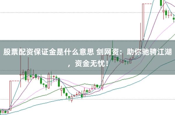 股票配资保证金是什么意思 剑网资：助你驰骋江湖，资金无忧！