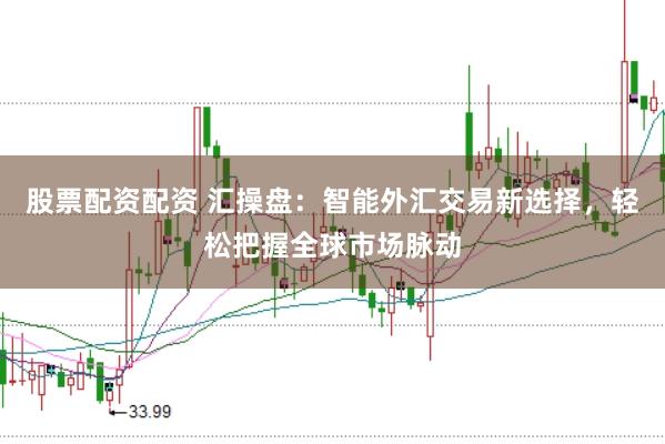 股票配资配资 汇操盘：智能外汇交易新选择，轻松把握全球市场脉动
