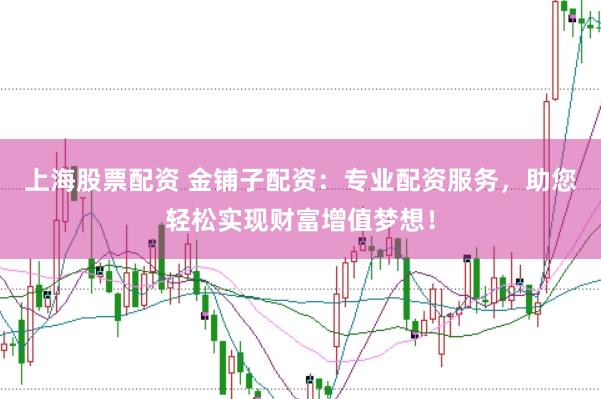 上海股票配资 金铺子配资：专业配资服务，助您轻松实现财富增值梦想！