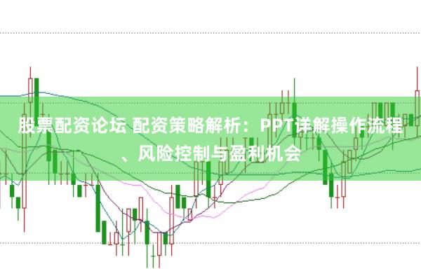 股票配资论坛 配资策略解析：PPT详解操作流程、风险控制与盈利机会