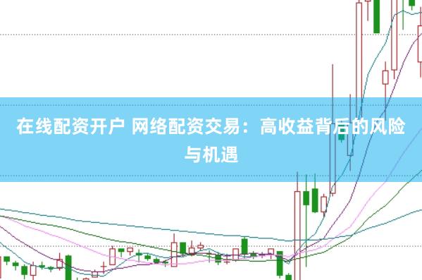 在线配资开户 网络配资交易：高收益背后的风险与机遇