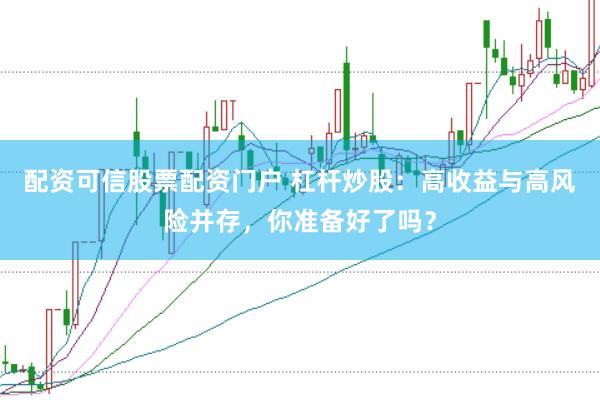 配资可信股票配资门户 杠杆炒股：高收益与高风险并存，你准备好了吗？