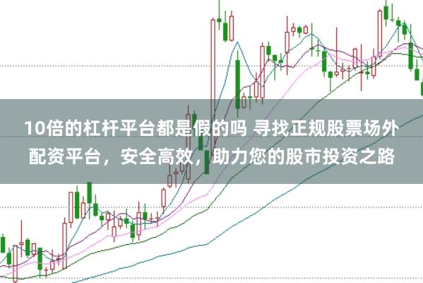 10倍的杠杆平台都是假的吗 寻找正规股票场外配资平台，安全高效，助力您的股市投资之路