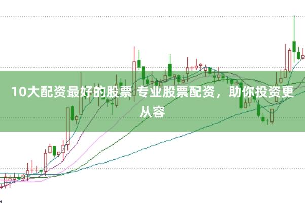 10大配资最好的股票 专业股票配资，助你投资更从容