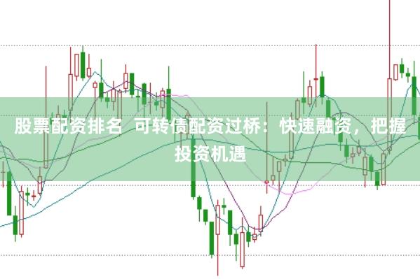 股票配资排名  可转债配资过桥：快速融资，把握投资机遇