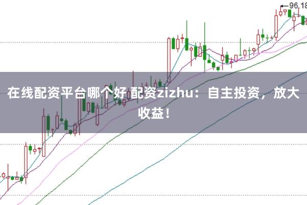 在线配资平台哪个好 配资zizhu：自主投资，放大收益！
