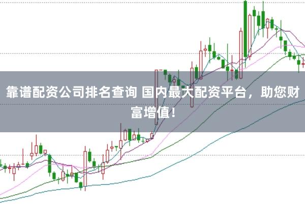 靠谱配资公司排名查询 国内最大配资平台，助您财富增值！