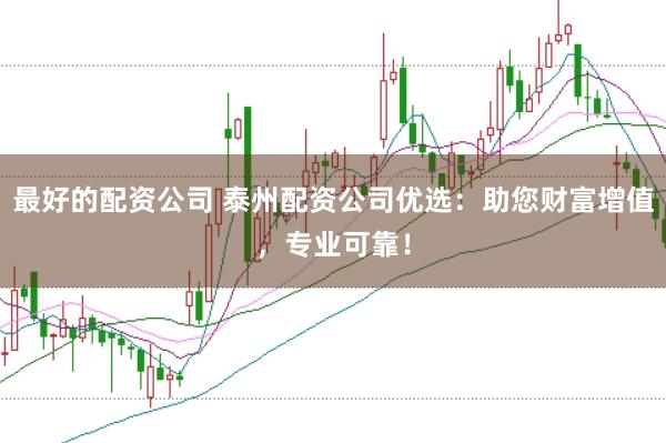 最好的配资公司 泰州配资公司优选：助您财富增值，专业可靠！