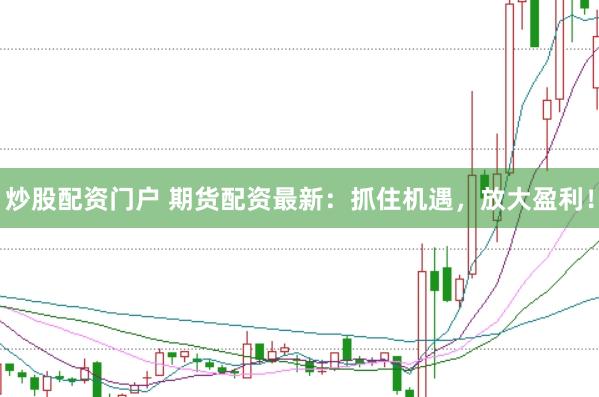 炒股配资门户 期货配资最新：抓住机遇，放大盈利！