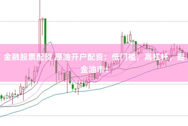 金融股票配资 原油开户配资：低门槛，高杠杆，掘金油市！