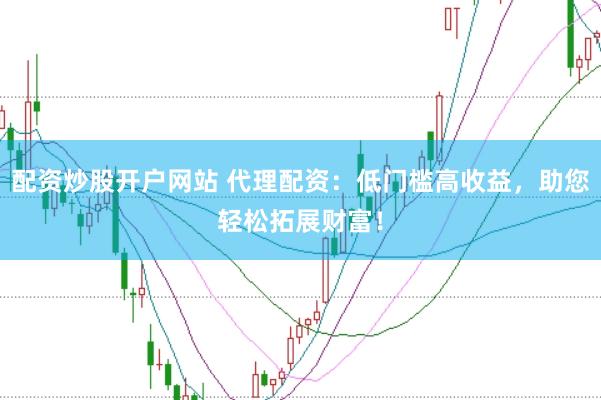 配资炒股开户网站 代理配资：低门槛高收益，助您轻松拓展财富！