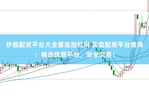 炒股配资平台大全首选加杠网 实盘配资平台查询：精选优质平台，安全交易！