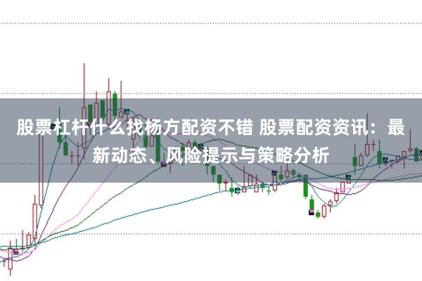 股票杠杆什么找杨方配资不错 股票配资资讯：最新动态、风险提示与策略分析